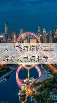 天津旅游攻略二日游必去景点推荐