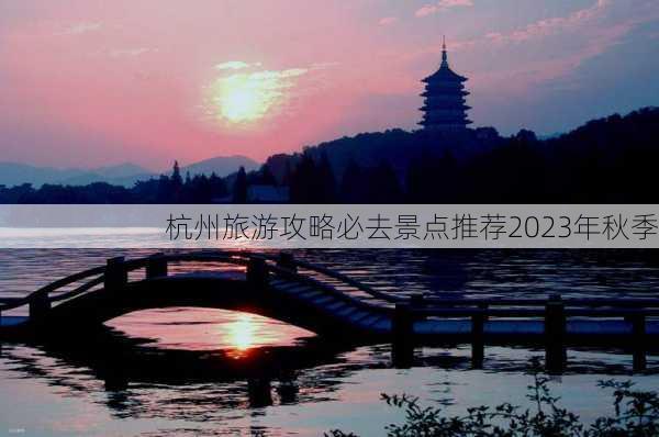 杭州旅游攻略必去景点推荐2023年秋季