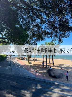 厦门旅游住哪里比较好